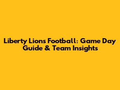 Liberty Lions Football: Game Day Guide & Team Insights