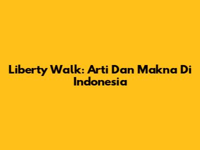 Liberty Walk: Arti Dan Makna Di Indonesia