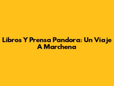Libros Y Prensa Pandora: Un Viaje A Marchena