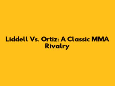 Liddell Vs. Ortiz: A Classic MMA Rivalry