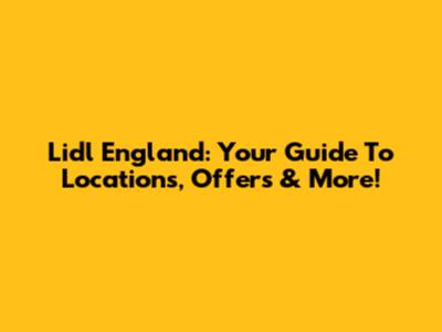 Lidl England: Your Guide To Locations, Offers & More!