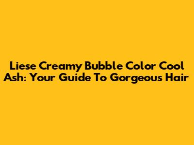 Liese Creamy Bubble Color Cool Ash: Your Guide To Gorgeous Hair
