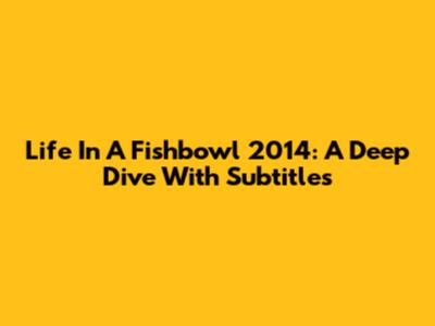 Life In A Fishbowl 2014: A Deep Dive With Subtitles