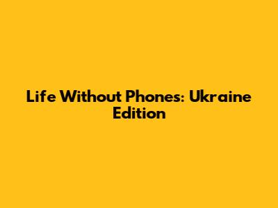 Life Without Phones: Ukraine Edition