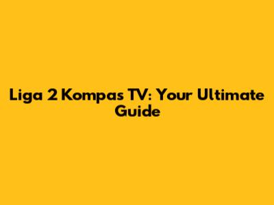 Liga 2 Kompas TV: Your Ultimate Guide