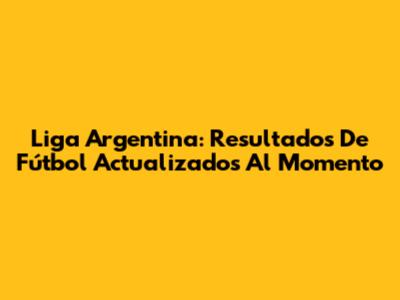 Liga Argentina: Resultados De Fútbol Actualizados Al Momento