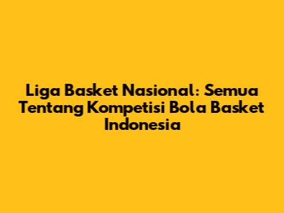 Liga Basket Nasional: Semua Tentang Kompetisi Bola Basket Indonesia