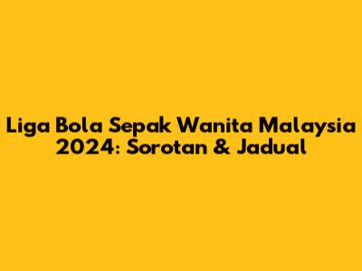Liga Bola Sepak Wanita Malaysia 2024: Sorotan & Jadual