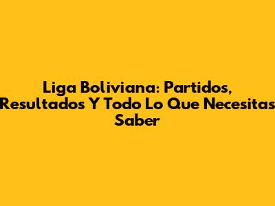 Liga Boliviana: Partidos, Resultados Y Todo Lo Que Necesitas Saber