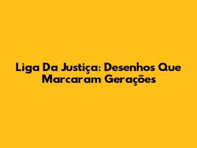 Liga Da Justiça: Desenhos Que Marcaram Gerações