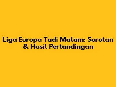 Liga Europa Tadi Malam: Sorotan & Hasil Pertandingan