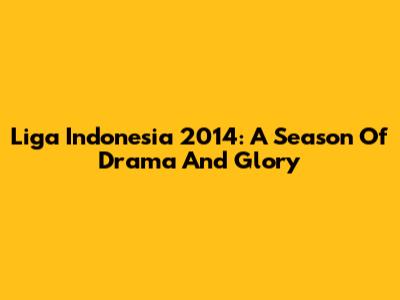 Liga Indonesia 2014: A Season Of Drama And Glory