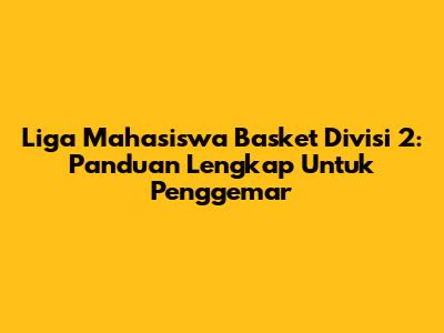 Liga Mahasiswa Basket Divisi 2: Panduan Lengkap Untuk Penggemar
