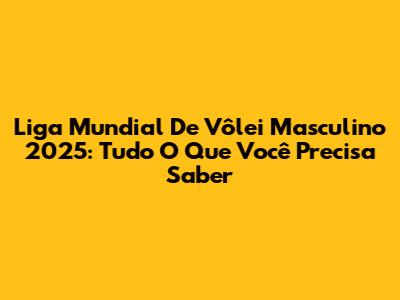 Liga Mundial De Vôlei Masculino 2025: Tudo O Que Você Precisa Saber