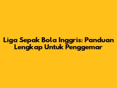 Liga Sepak Bola Inggris: Panduan Lengkap Untuk Penggemar