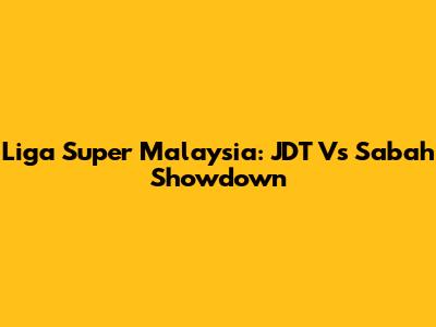 Liga Super Malaysia: JDT Vs Sabah Showdown
