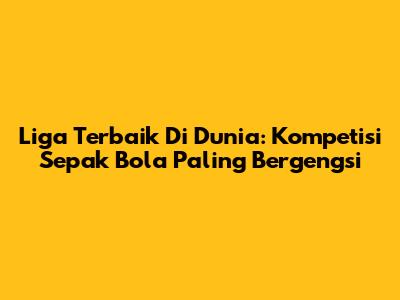 Liga Terbaik Di Dunia: Kompetisi Sepak Bola Paling Bergengsi