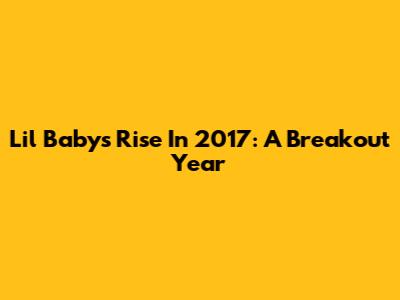 Lil Baby's Rise In 2017: A Breakout Year