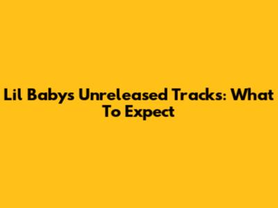 Lil Baby's Unreleased Tracks: What To Expect