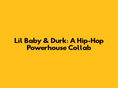 Lil Baby & Durk: A Hip-Hop Powerhouse Collab