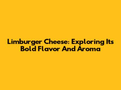 Limburger Cheese: Exploring Its Bold Flavor And Aroma