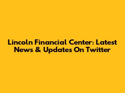 Lincoln Financial Center: Latest News & Updates On Twitter