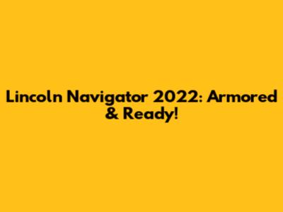 Lincoln Navigator 2022: Armored & Ready!