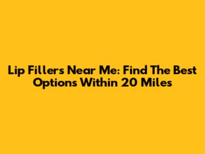 Lip Fillers Near Me: Find The Best Options Within 20 Miles
