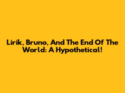 Lirik, Bruno, And The End Of The World: A Hypothetical!