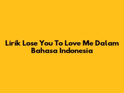 Lirik "Lose You To Love Me" Dalam Bahasa Indonesia