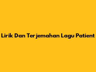 Lirik Dan Terjemahan Lagu "Patient"