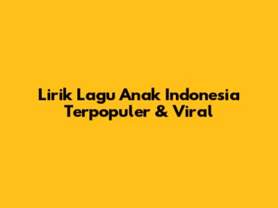 Lirik Lagu Anak Indonesia Terpopuler & Viral