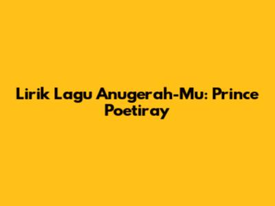 Lirik Lagu Anugerah-Mu: Prince Poetiray