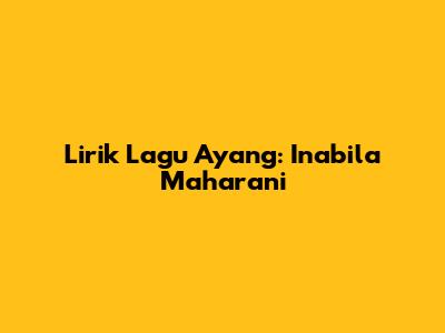 Lirik Lagu Ayang: Inabila Maharani