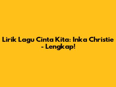 Lirik Lagu Cinta Kita: Inka Christie - Lengkap!