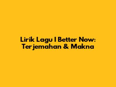 Lirik Lagu I Better Now: Terjemahan & Makna