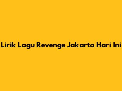 Lirik Lagu Revenge Jakarta Hari Ini