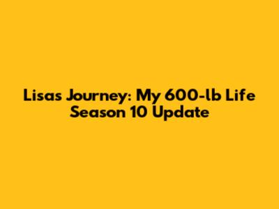 Lisa's Journey: My 600-lb Life Season 10 Update