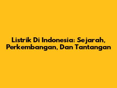 Listrik Di Indonesia: Sejarah, Perkembangan, Dan Tantangan
