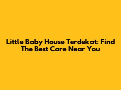 Little Baby House Terdekat: Find The Best Care Near You