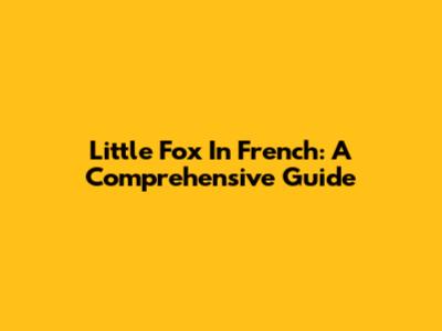 Little Fox In French: A Comprehensive Guide