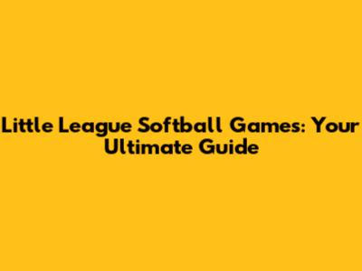 Little League Softball Games: Your Ultimate Guide