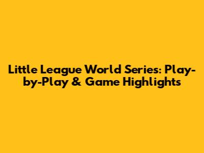 Little League World Series: Play-by-Play & Game Highlights