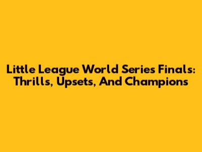 Little League World Series Finals: Thrills, Upsets, And Champions