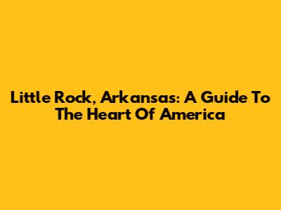 Little Rock, Arkansas: A Guide To The Heart Of America