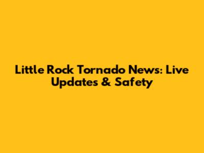 Little Rock Tornado News: Live Updates & Safety