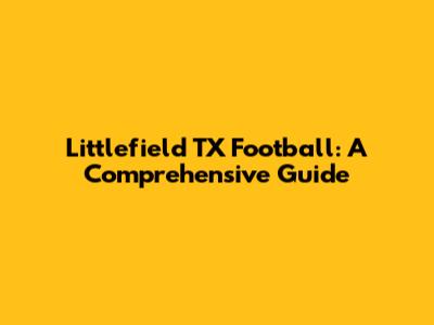 Littlefield TX Football: A Comprehensive Guide