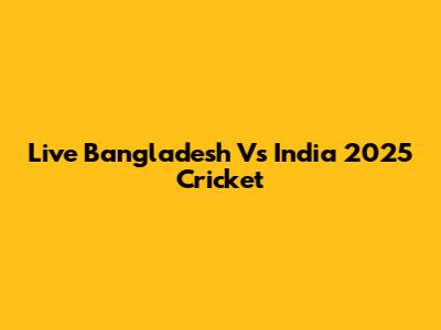 Live Bangladesh Vs India 2025 Cricket