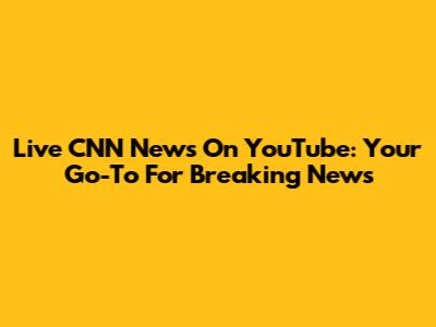 Live CNN News On YouTube: Your Go-To For Breaking News