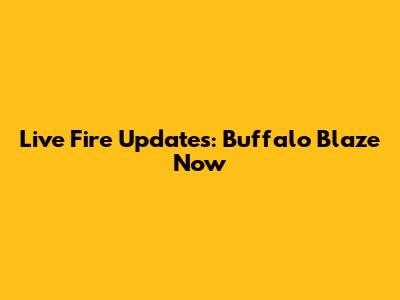 Live Fire Updates: Buffalo Blaze Now